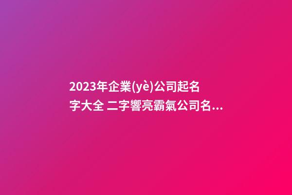 2023年企業(yè)公司起名字大全 二字響亮霸氣公司名稱,起名之家-第1張-公司起名-玄機(jī)派